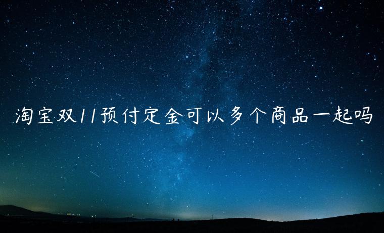 淘寶雙11預(yù)付定金可以多個(gè)商品一起嗎